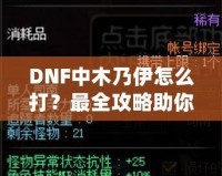 DNF中木乃伊怎么打？最全攻略助你輕松過關(guān)