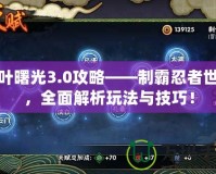 木葉曙光3.0攻略——制霸忍者世界，全面解析玩法與技巧！