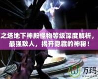 永恒之塔地下神殿怪物等級深度解析，挑戰(zhàn)最強敵人，揭開隱藏的神秘！