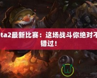 Dota2最新比賽：這場戰(zhàn)斗你絕對不容錯(cuò)過！