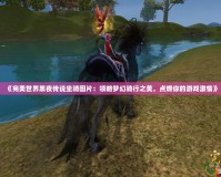 《完美世界黑夜傳說(shuō)坐騎圖片：領(lǐng)略夢(mèng)幻騎行之美，點(diǎn)燃你的游戲激情》