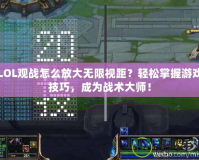LOL觀戰(zhàn)怎么放大無限視距？輕松掌握游戲技巧，成為戰(zhàn)術大師！