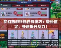 夢幻西游鈴鐺任務(wù)技巧：輕松搞定，快速提升戰(zhàn)力！