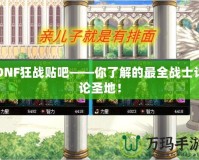 DNF狂戰(zhàn)貼吧——你了解的最全戰(zhàn)士討論圣地！