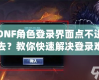 DNF角色登錄界面點不進去？教你快速解決登錄難題，暢享游戲無阻礙！