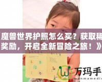 《魔獸世界護(hù)照怎么買(mǎi)？獲取稀有獎(jiǎng)勵(lì)，開(kāi)啟全新冒險(xiǎn)之旅！》