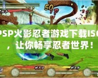 PSP火影忍者游戲下載ISO，讓你暢享忍者世界！