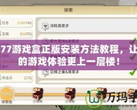 9877游戲盒正版安裝方法教程，讓你的游戲體驗更上一層樓！