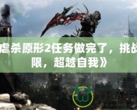 《虐殺原形2任務(wù)做完了，挑戰(zhàn)極限，超越自我》