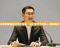 王者榮耀被起訴原文揭秘：這款游戲?yàn)楹蜗萑敕娠L(fēng)波？