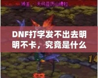 DNF打字發(fā)不出去明明不卡，究竟是什么原因？