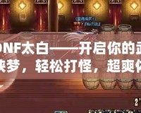 DNF太白——開(kāi)啟你的武俠夢(mèng)，輕松打怪，超爽體驗(yàn)！