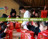 《探索DNF美好的祝福寶珠，暢享冒險之旅》