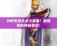 DNF無名女戰(zhàn)士是誰？解鎖她的神秘面紗！
