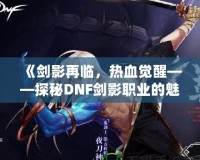 《劍影再臨，熱血覺醒——探秘DNF劍影職業(yè)的魅力》