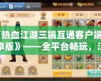 《熱血江湖三端互通客戶(hù)端安卓版》——全平臺(tái)暢玩，江湖再掀風(fēng)云！