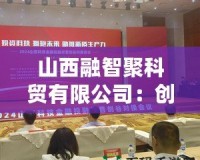 山西融智聚科貿(mào)有限公司：創(chuàng)新引領(lǐng)行業(yè)未來，科技與貿(mào)易的完美融合