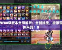 《DNF80級(jí)版本全面解析：全新挑戰(zhàn)，極限冒險(xiǎn)等你來(lái)戰(zhàn)！》