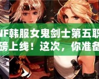 DNF韓服女鬼劍士第五職業(yè)重磅上線！這次，你準(zhǔn)備好迎接新挑戰(zhàn)了嗎？