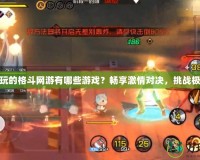 好玩的格斗網(wǎng)游有哪些游戲？暢享激情對決，挑戰(zhàn)極限