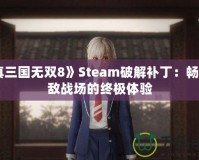 《真三國無雙8》Steam破解補丁：暢享無敵戰(zhàn)場的終極體驗