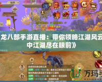 《天龍八部手游直播：帶你領(lǐng)略江湖風(fēng)云，掌中江湖盡在眼前》