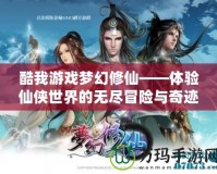 酷我游戲夢(mèng)幻修仙——體驗(yàn)仙俠世界的無(wú)盡冒險(xiǎn)與奇跡