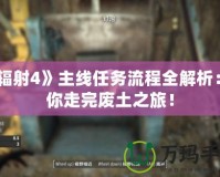 《輻射4》主線任務(wù)流程全解析：帶你走完廢土之旅！