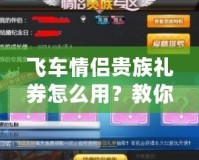飛車情侶貴族禮券怎么用？教你正確兌換方式，暢享奢華福利！