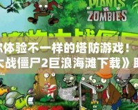 讓你體驗不一樣的塔防游戲！《植物大戰(zhàn)僵尸2巨浪海灘下載》助你暢享全新游戲世界
