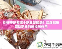 DNF守護(hù)者哪個(gè)職業(yè)是輔助？深度解析輔助職業(yè)的選擇與作用
