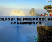 光明頂在哪？揭開神秘山巔的面紗，探索心靈與自然的融合之地