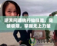 逆天問道執(zhí)行仙技能，突破極限，掌握無上力量
