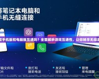 英雄聯(lián)盟手機版和電腦版互通嗎？全面解析游戲互通性，讓你暢享無縫游戲體驗