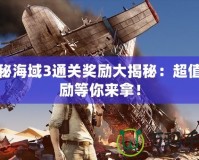 神秘海域3通關(guān)獎(jiǎng)勵(lì)大揭秘：超值獎(jiǎng)勵(lì)等你來拿！