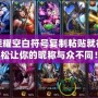 王者榮耀空白符號(hào)復(fù)制粘貼就行，輕松讓你的昵稱(chēng)與眾不同！