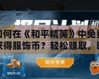如何在《和平精英》中免費獲得服飾幣？輕松賺取，時尚不再遙不可及！