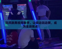 吃雞跳舞視頻教學(xué)，讓你邊玩邊舞，成為全場焦點(diǎn)！