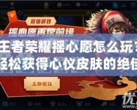 王者榮耀搖心愿怎么玩？輕松獲得心儀皮膚的絕佳方法揭秘！