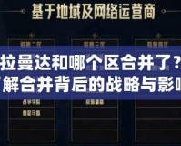 lol卡拉曼達(dá)和哪個(gè)區(qū)合并了？深入了解合并背后的戰(zhàn)略與影響！