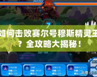如何擊敗賽爾號(hào)穆斯精靈王？全攻略大揭秘！