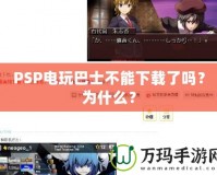 PSP電玩巴士不能下載了嗎？為什么？