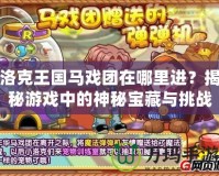洛克王國馬戲團在哪里進？揭秘游戲中的神秘寶藏與挑戰(zhàn)
