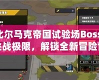 比爾馬克帝國試驗場Boss：挑戰(zhàn)極限，解鎖全新冒險世界