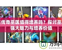 刀塔傳奇巫醫(yī)值得培養(yǎng)嗎？探討巫醫(yī)的強大魅力與培養(yǎng)價值