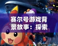 賽爾號(hào)游戲背景故事：探索宇宙的奇幻冒險(xiǎn)