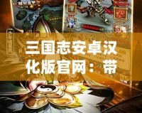 三國志安卓漢化版官網(wǎng)：帶你重溫經(jīng)典，成就霸業(yè)！