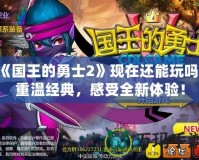 《國王的勇士2》現(xiàn)在還能玩嗎？重溫經(jīng)典，感受全新體驗！
