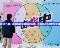 2021DNF人偶：虛擬與現(xiàn)實(shí)的完美結(jié)合，帶你走進(jìn)奇幻的地下城世界