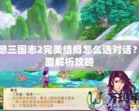 幻想三國(guó)志2完美結(jié)局怎么選對(duì)話？全面解析攻略